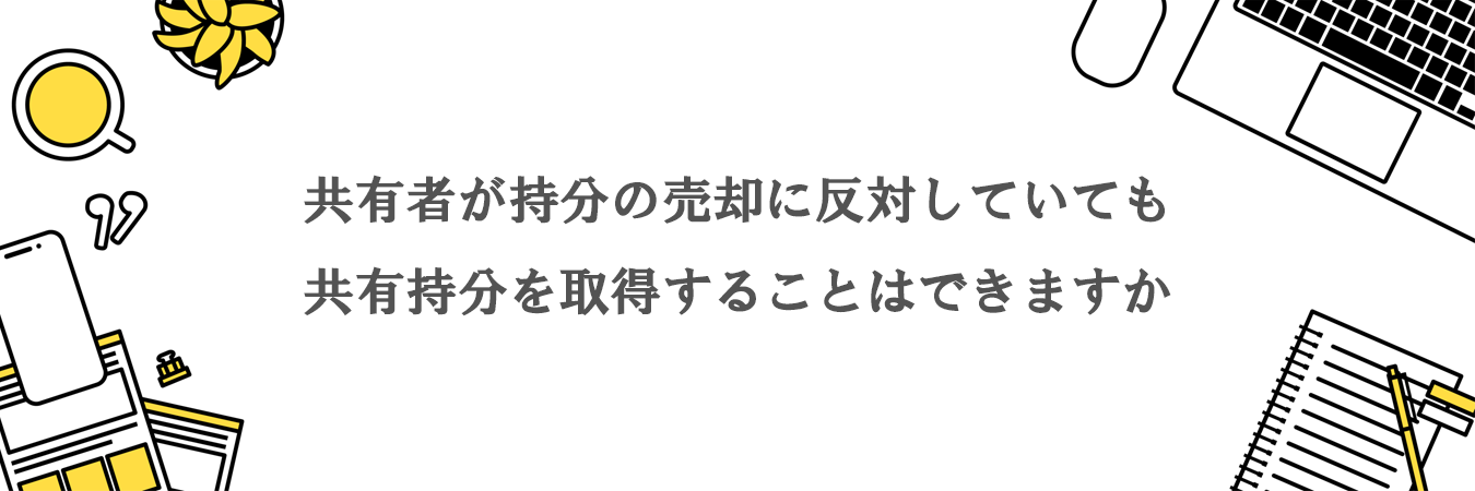 共有者が持分の売却に反対していても共有持分を取得することはできますか。