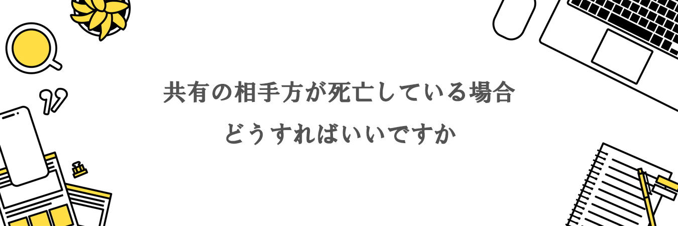 共有の相手方が死亡している場合にはどうすればいいですか