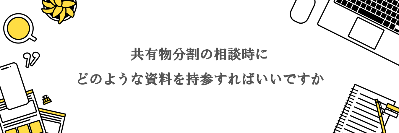 共有物分割の相談時にどのような資料を持参すればいいですか