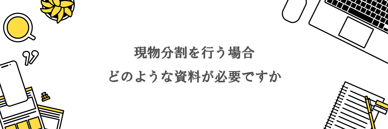 現物分割を行う場合、どのような資料が必要ですか。