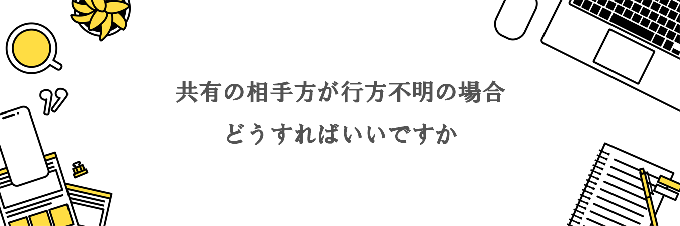 共有の相手方が行方不明の場合にはどうすればいいですか