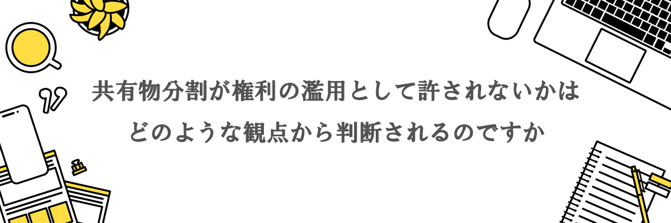 共有物分割が権利の濫用として許されないかはどのような観点から判断されるのですか