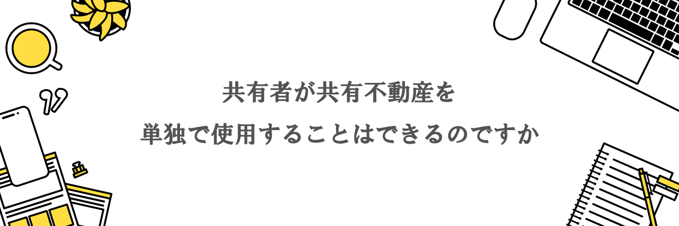 共有者が共有不動産を単独で使用することはできるのですか