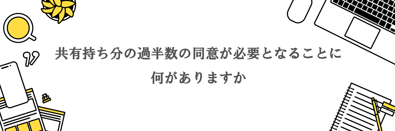 共有持ち分の過半数の同意が必要となることに何がありますか